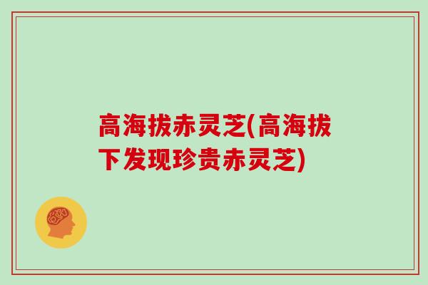高海拔赤灵芝(高海拔下发现珍贵赤灵芝)