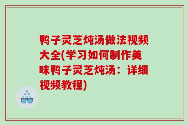 鸭子灵芝炖汤做法视频大全(学习如何制作美味鸭子灵芝炖汤：详细视频教程)