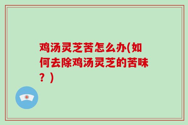 鸡汤灵芝苦怎么办(如何去除鸡汤灵芝的苦味？)
