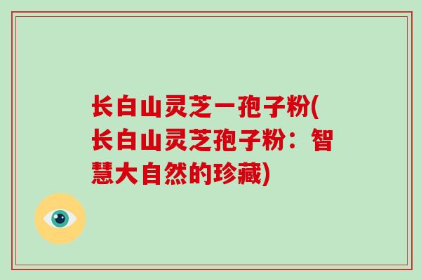 长白山灵芝一孢子粉(长白山灵芝孢子粉：智慧大自然的珍藏)