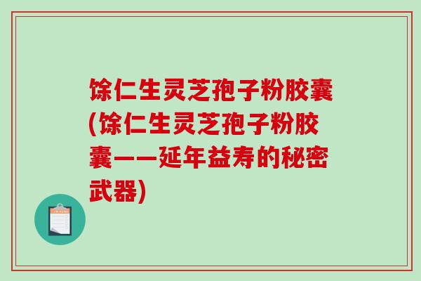 馀仁生灵芝孢子粉胶囊(馀仁生灵芝孢子粉胶囊——延年益寿的秘密武器)