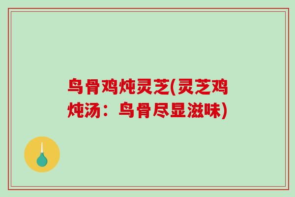 鸟骨鸡炖灵芝(灵芝鸡炖汤：鸟骨尽显滋味)
