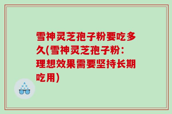 雪神灵芝孢子粉要吃多久(雪神灵芝孢子粉：理想效果需要坚持长期吃用)