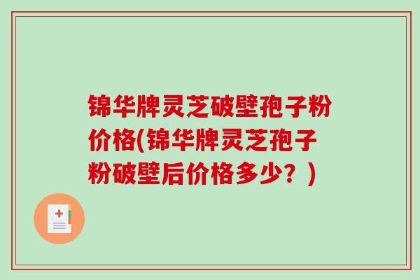 锦华牌灵芝破壁孢子粉价格(锦华牌灵芝孢子粉破壁后价格多少？)