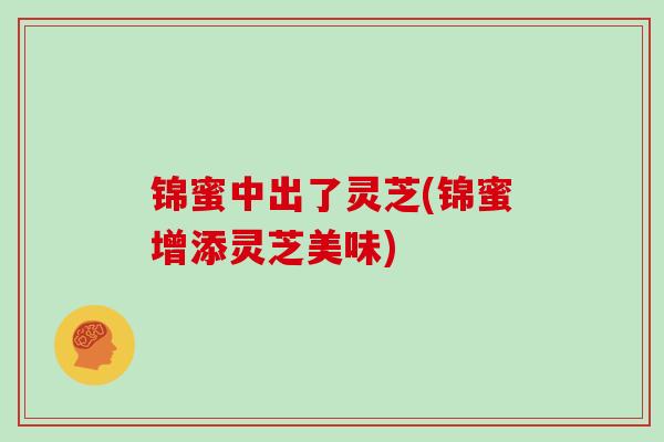 锦蜜中出了灵芝(锦蜜增添灵芝美味)