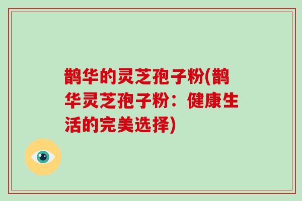 鹊华的灵芝孢子粉(鹊华灵芝孢子粉：健康生活的完美选择)