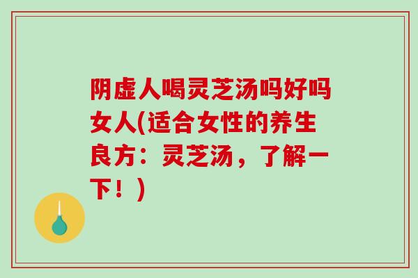 阴虚人喝灵芝汤吗好吗女人(适合女性的养生良方：灵芝汤，了解一下！)