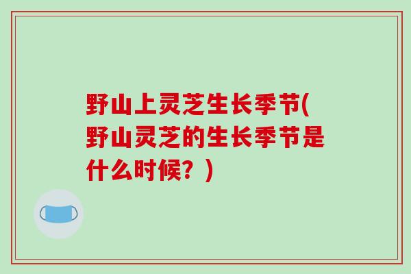 野山上灵芝生长季节(野山灵芝的生长季节是什么时候？)