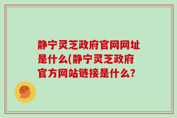 静宁灵芝政府官网网址是什么(静宁灵芝政府官方网站链接是什么？