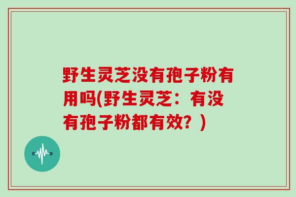 野生灵芝没有孢子粉有用吗(野生灵芝：有没有孢子粉都有效？)