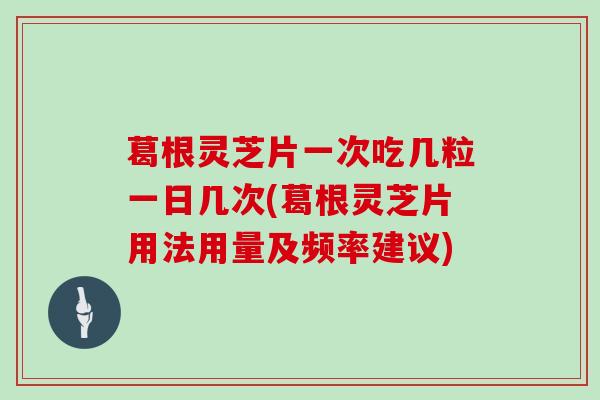 葛根灵芝片一次吃几粒一日几次(葛根灵芝片用法用量及频率建议)