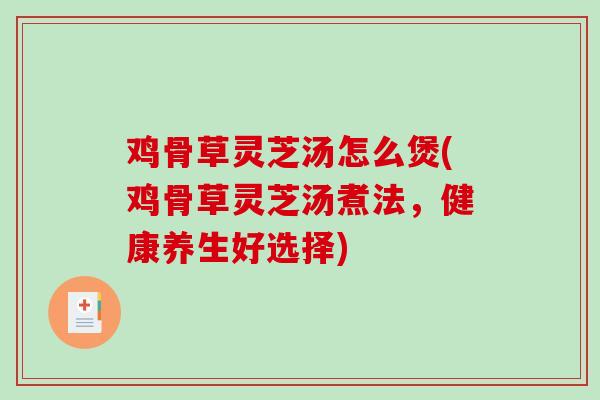 鸡骨草灵芝汤怎么煲(鸡骨草灵芝汤煮法，健康养生好选择)