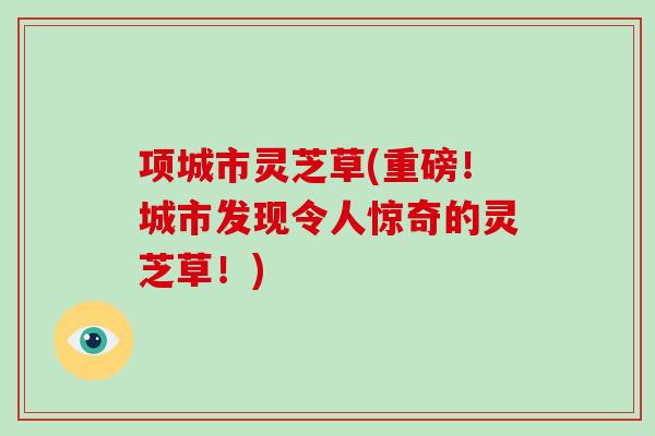 项城市灵芝草(重磅！城市发现令人惊奇的灵芝草！)