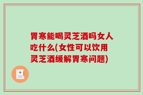 胃寒能喝灵芝酒吗女人吃什么(女性可以饮用灵芝酒缓解胃寒问题)