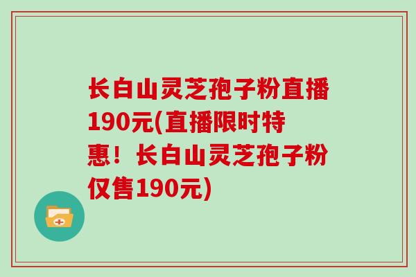 长白山灵芝孢子粉直播190元(直播限时特惠！长白山灵芝孢子粉仅售190元)