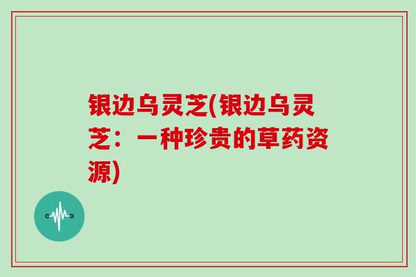 银边乌灵芝(银边乌灵芝：一种珍贵的草药资源)