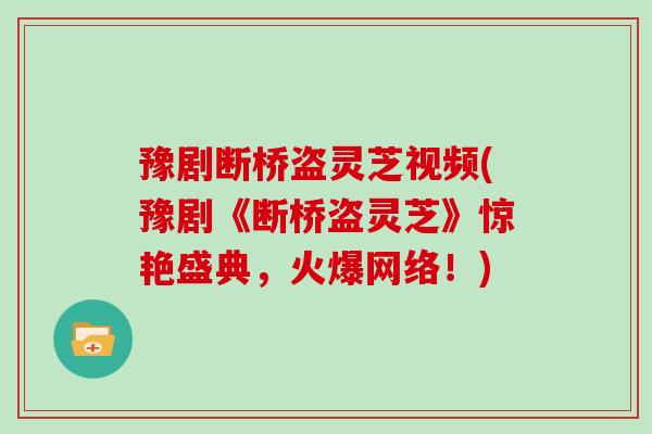 豫剧断桥盗灵芝视频(豫剧《断桥盗灵芝》惊艳盛典，火爆网络！)