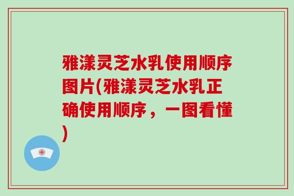 雅漾灵芝水乳使用顺序图片(雅漾灵芝水乳正确使用顺序，一图看懂)