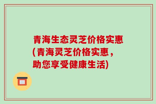青海生态灵芝价格实惠(青海灵芝价格实惠，助您享受健康生活)