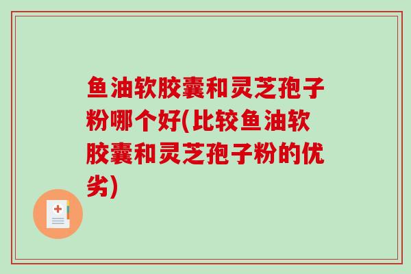 鱼油软胶囊和灵芝孢子粉哪个好(比较鱼油软胶囊和灵芝孢子粉的优劣)