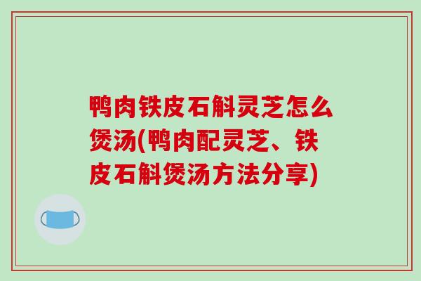 鸭肉铁皮石斛灵芝怎么煲汤(鸭肉配灵芝、铁皮石斛煲汤方法分享)
