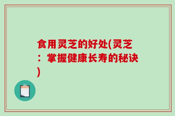 食用灵芝的好处(灵芝：掌握健康长寿的秘诀)