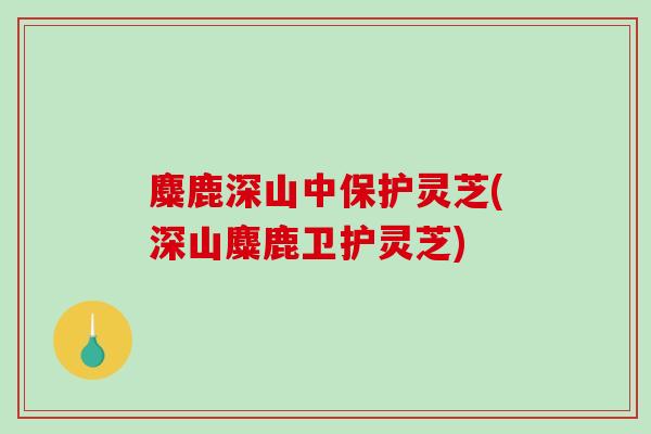 麋鹿深山中保护灵芝(深山麋鹿卫护灵芝)