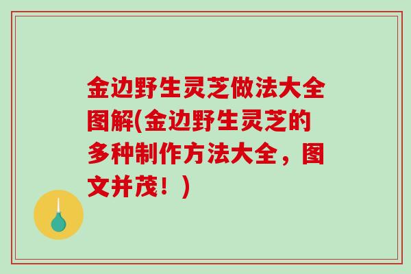 金边野生灵芝做法大全图解(金边野生灵芝的多种制作方法大全，图文并茂！)