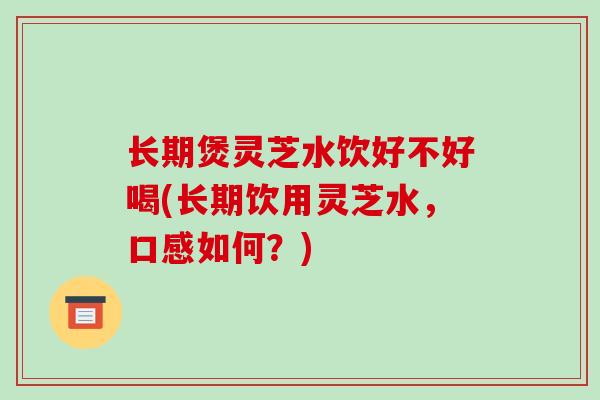 长期煲灵芝水饮好不好喝(长期饮用灵芝水，口感如何？)