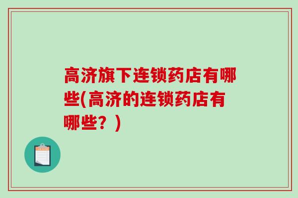 高济旗下连锁药店有哪些(高济的连锁药店有哪些？)