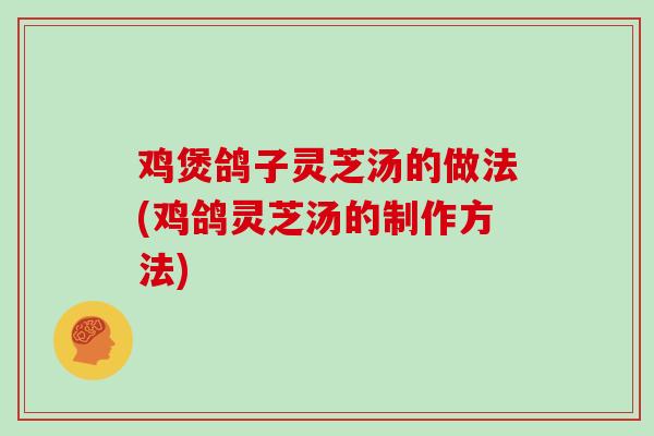 鸡煲鸽子灵芝汤的做法(鸡鸽灵芝汤的制作方法)