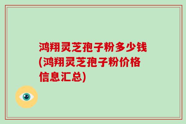 鸿翔灵芝孢子粉多少钱(鸿翔灵芝孢子粉价格信息汇总)