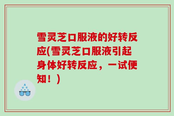 雪灵芝口服液的好转反应(雪灵芝口服液引起身体好转反应，一试便知！)