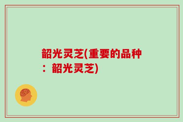 韶光灵芝(重要的品种：韶光灵芝)