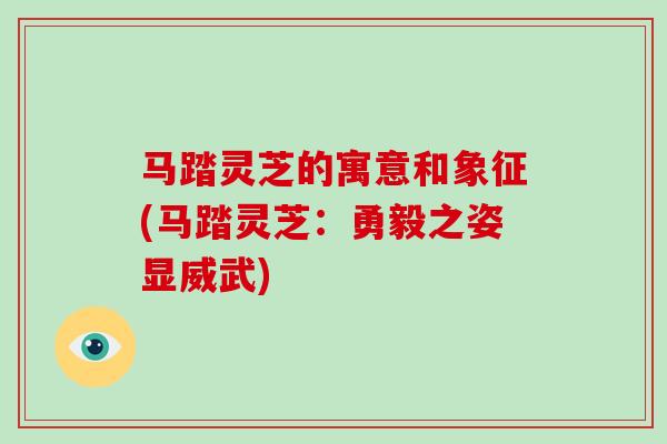 马踏灵芝的寓意和象征(马踏灵芝：勇毅之姿显威武)