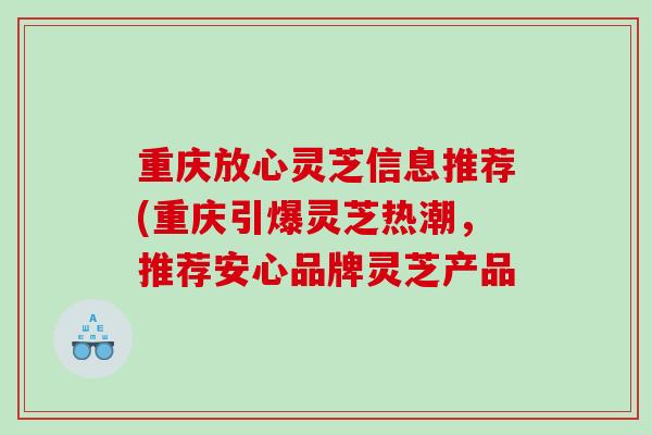 重庆放心灵芝信息推荐(重庆引爆灵芝热潮，推荐安心品牌灵芝产品