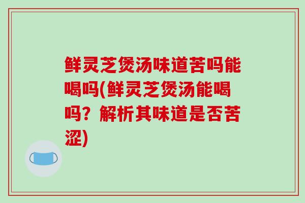 鲜灵芝煲汤味道苦吗能喝吗(鲜灵芝煲汤能喝吗？解析其味道是否苦涩)
