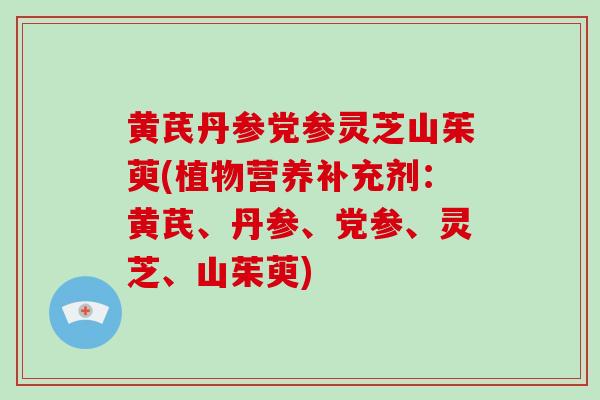 黄芪丹参党参灵芝山茱萸(植物营养补充剂：黄芪、丹参、党参、灵芝、山茱萸)