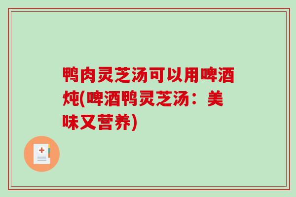 鸭肉灵芝汤可以用啤酒炖(啤酒鸭灵芝汤：美味又营养)