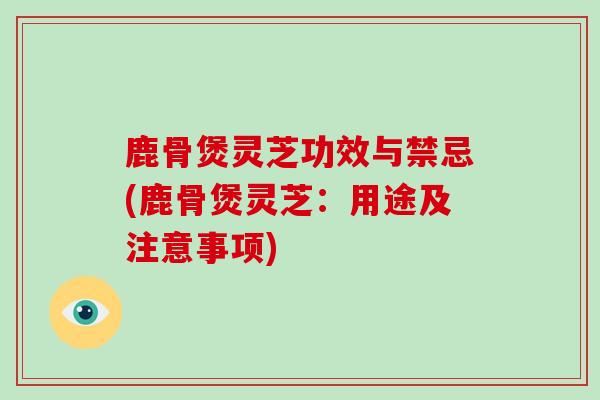 鹿骨煲灵芝功效与禁忌(鹿骨煲灵芝：用途及注意事项)