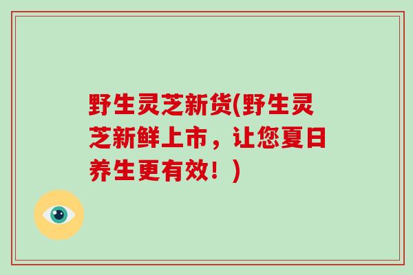 野生灵芝新货(野生灵芝新鲜上市，让您夏日养生更有效！)