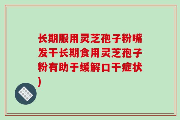 长期服用灵芝孢子粉嘴发干长期食用灵芝孢子粉有助于缓解口干症状)