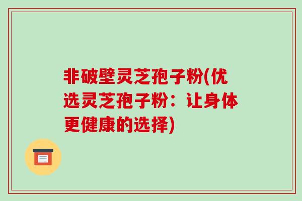 非破壁灵芝孢子粉(优选灵芝孢子粉：让身体更健康的选择)