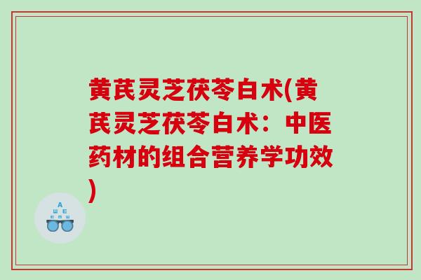 黄芪灵芝茯苓白术(黄芪灵芝茯苓白术：中医药材的组合营养学功效)