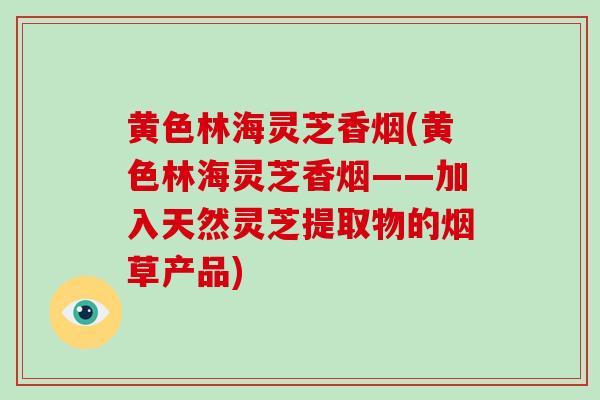 黄色林海灵芝香烟(黄色林海灵芝香烟——加入天然灵芝提取物的烟草产品)