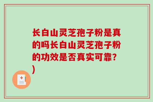 长白山灵芝孢子粉是真的吗长白山灵芝孢子粉的功效是否真实可靠？)