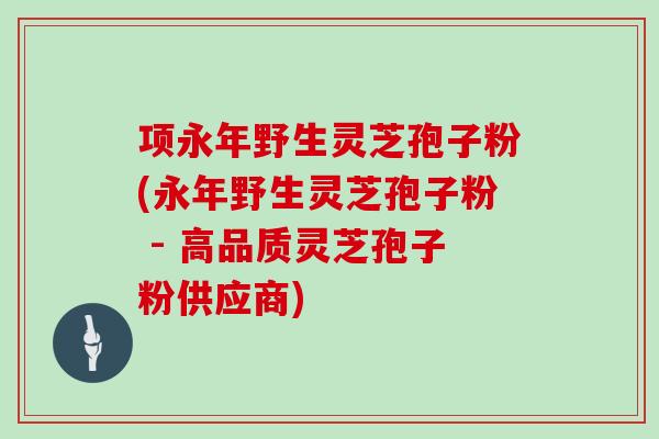 项永年野生灵芝孢子粉(永年野生灵芝孢子粉 - 高品质灵芝孢子粉供应商)