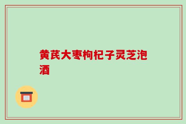 黄芪大枣枸杞子灵芝泡酒