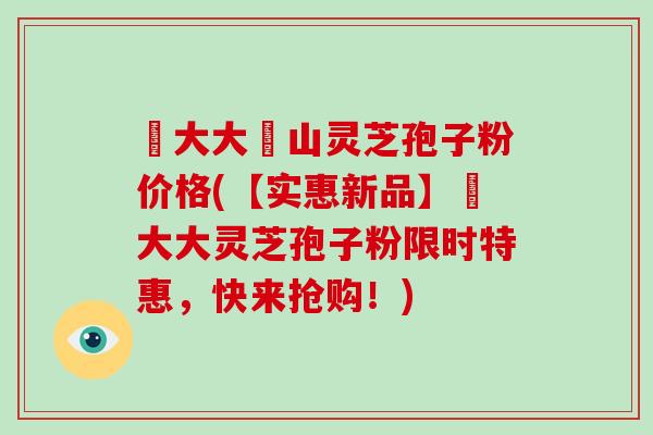 農大大別山灵芝孢子粉价格(【实惠新品】農大大灵芝孢子粉限时特惠，快来抢购！)