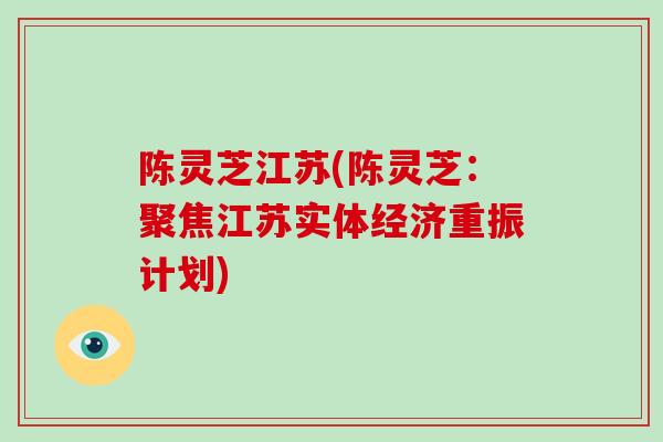 陈灵芝江苏(陈灵芝：聚焦江苏实体经济重振计划)